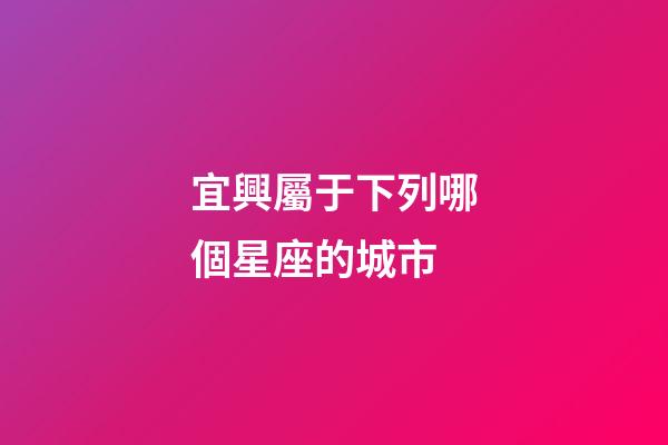 宜興屬于下列哪個星座的城市-第1張-星座運勢-玄機派