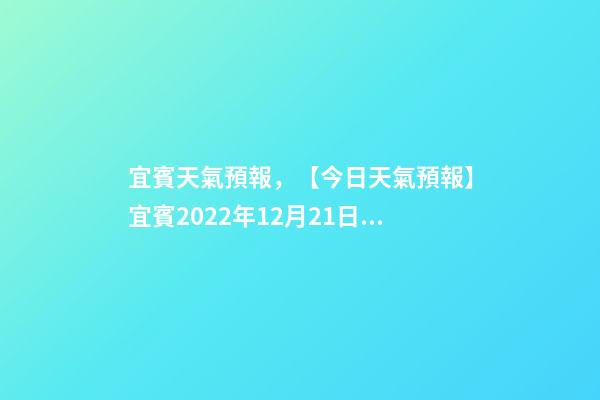 宜賓天氣預報，【今日天氣預報】宜賓2022年12月21日天氣預報-第1張-觀點-玄機派