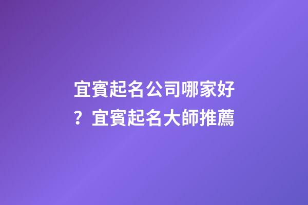 宜賓起名公司哪家好？宜賓起名大師推薦-第1張-公司起名-玄機派