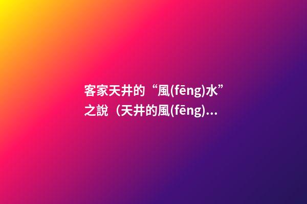 客家天井的“風(fēng)水”之說（天井的風(fēng)水作用）