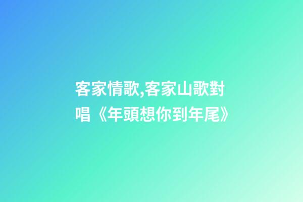 客家情歌,客家山歌對唱《年頭想你到年尾》-第1張-觀點-玄機派