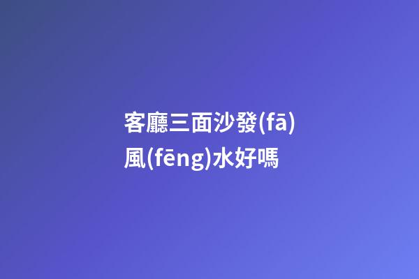 客廳三面沙發(fā)風(fēng)水好嗎