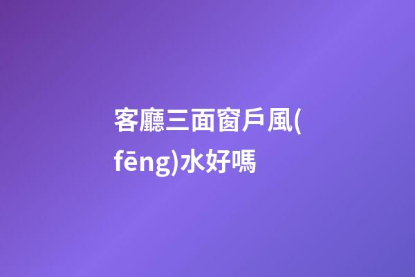 客廳三面窗戶風(fēng)水好嗎