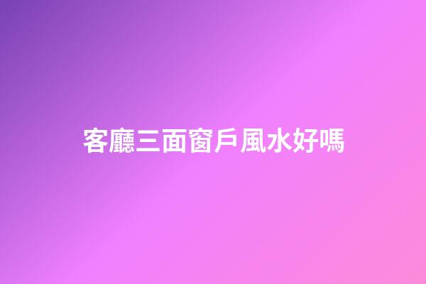 客廳三面窗戶風水好嗎
