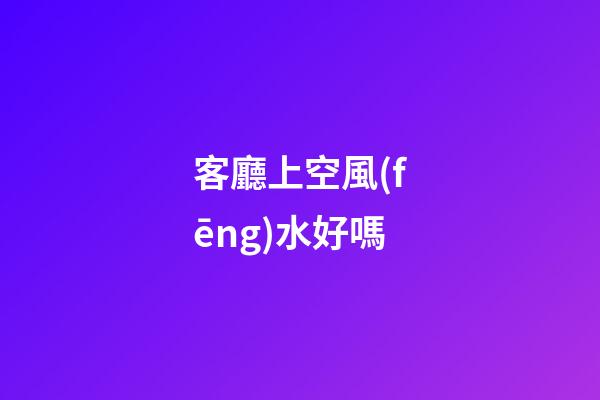 客廳上空風(fēng)水好嗎