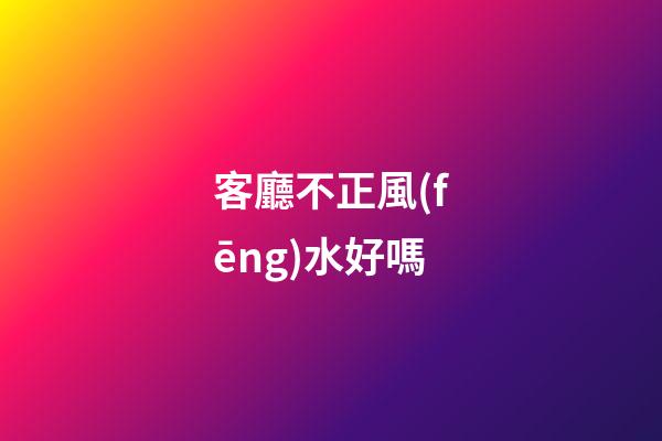 客廳不正風(fēng)水好嗎