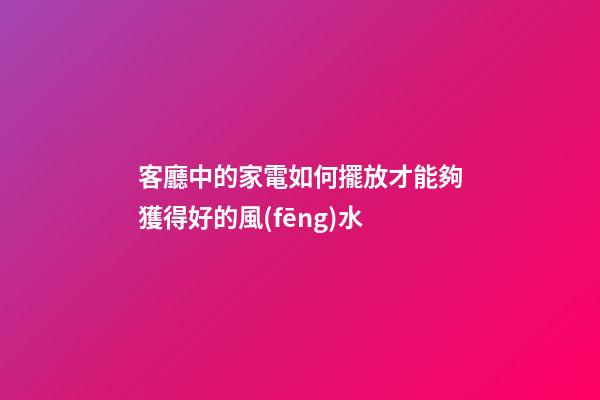 客廳中的家電如何擺放才能夠獲得好的風(fēng)水