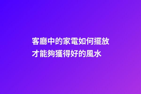 客廳中的家電如何擺放才能夠獲得好的風水