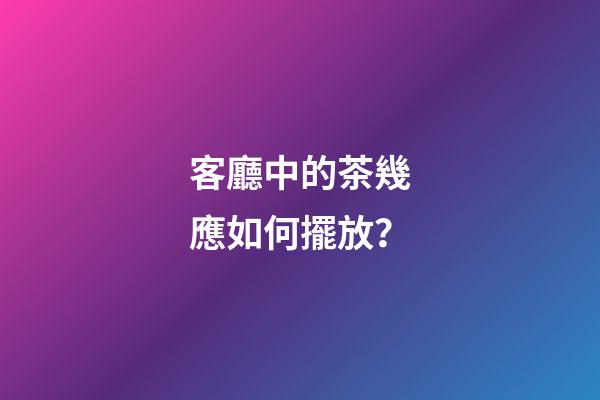 客廳中的茶幾應如何擺放？