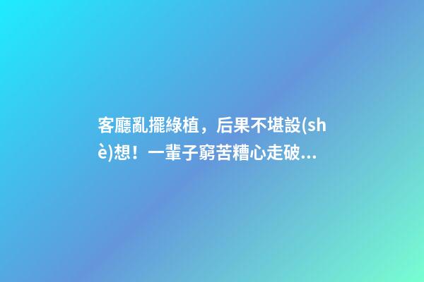 客廳亂擺綠植，后果不堪設(shè)想！一輩子窮苦糟心走破財運