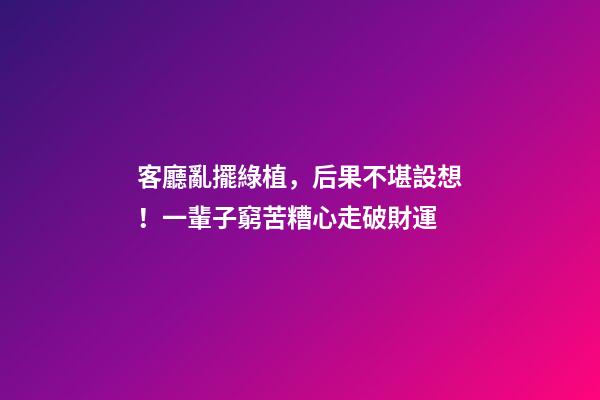 客廳亂擺綠植，后果不堪設想！一輩子窮苦糟心走破財運