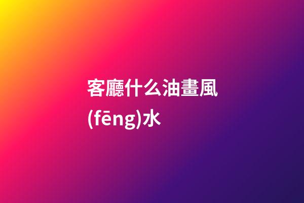 客廳什么油畫風(fēng)水