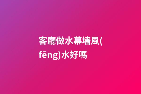 客廳做水幕墻風(fēng)水好嗎