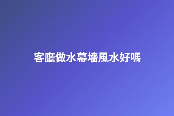 客廳做水幕墻風水好嗎