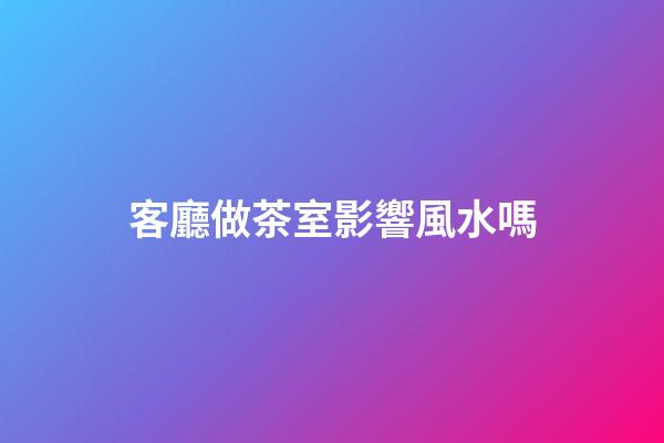 客廳做茶室影響風水嗎