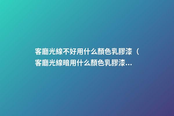 客廳光線不好用什么顏色乳膠漆（客廳光線暗用什么顏色乳膠漆）