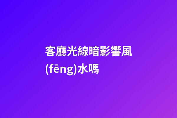 客廳光線暗影響風(fēng)水嗎