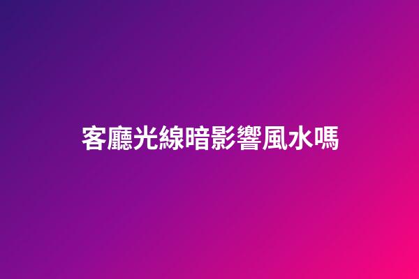客廳光線暗影響風水嗎