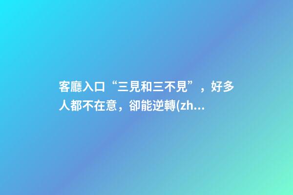 客廳入口“三見和三不見”，好多人都不在意，卻能逆轉(zhuǎn)時(shí)運(yùn)