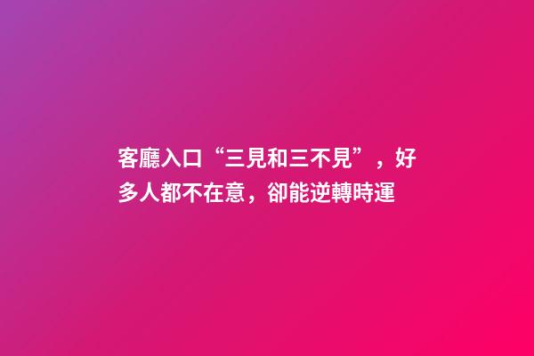 客廳入口“三見和三不見”，好多人都不在意，卻能逆轉時運