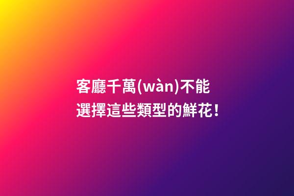 客廳千萬(wàn)不能選擇這些類型的鮮花！