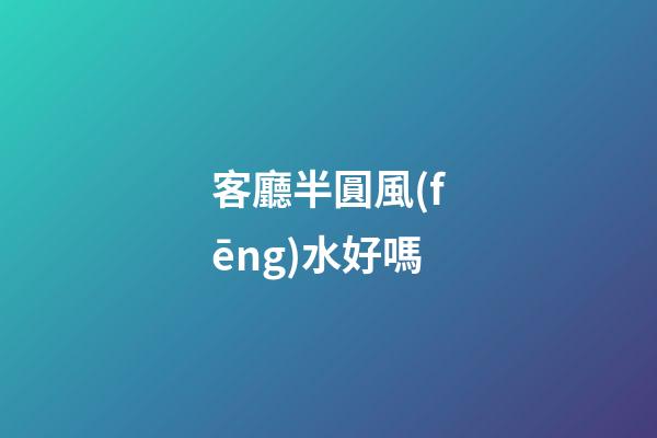 客廳半圓風(fēng)水好嗎