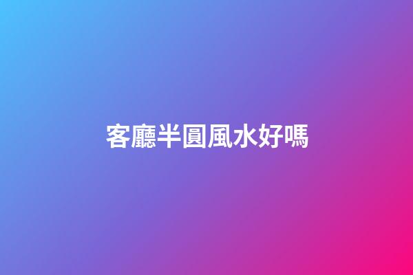 客廳半圓風水好嗎