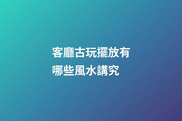 客廳古玩擺放有哪些風水講究