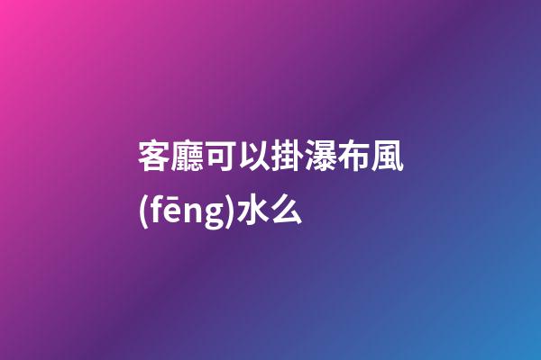 客廳可以掛瀑布風(fēng)水么
