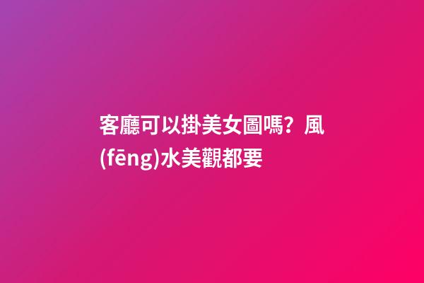 客廳可以掛美女圖嗎？風(fēng)水美觀都要