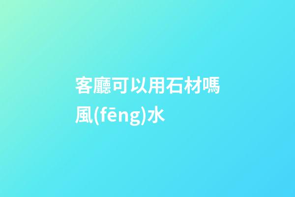 客廳可以用石材嗎風(fēng)水