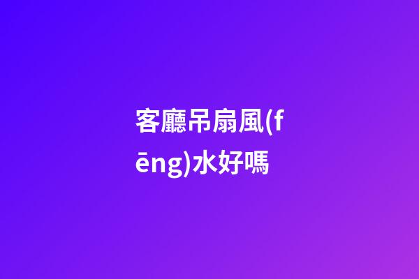 客廳吊扇風(fēng)水好嗎