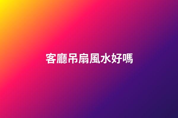 客廳吊扇風水好嗎