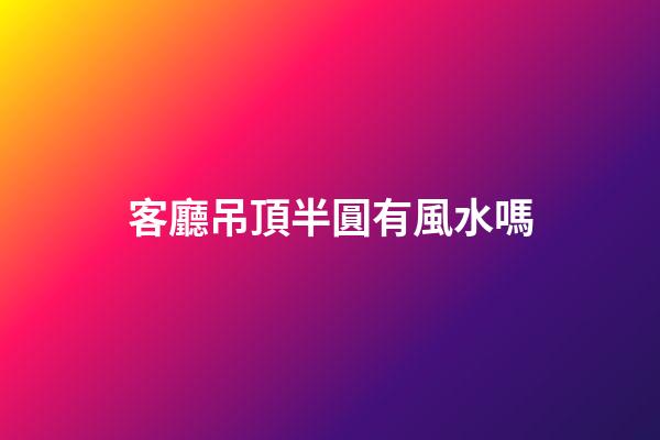 客廳吊頂半圓有風水嗎