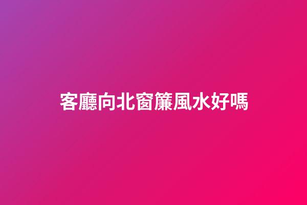 客廳向北窗簾風水好嗎