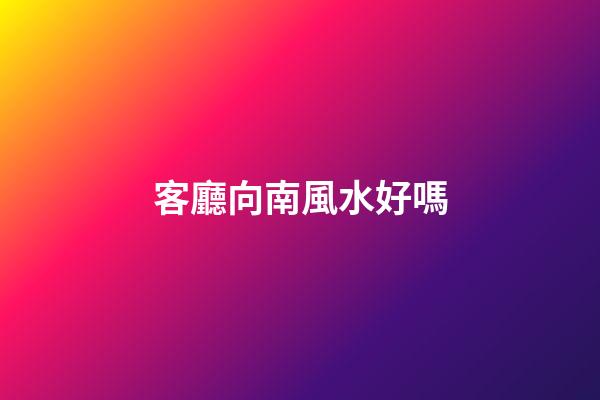 客廳向南風水好嗎