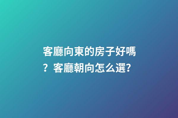 客廳向東的房子好嗎？客廳朝向怎么選？