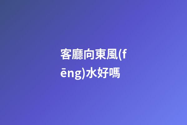 客廳向東風(fēng)水好嗎