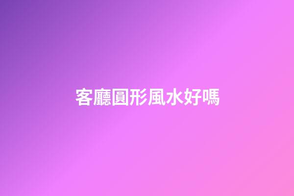 客廳圓形風水好嗎