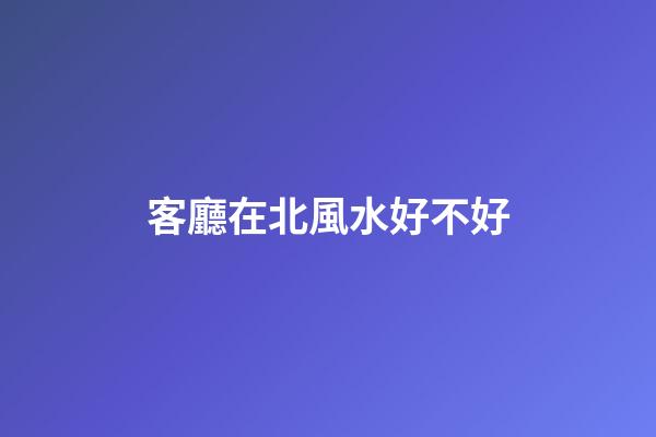 客廳在北風水好不好