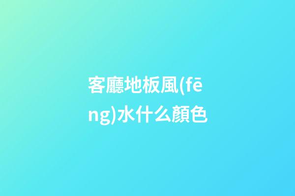 客廳地板風(fēng)水什么顏色