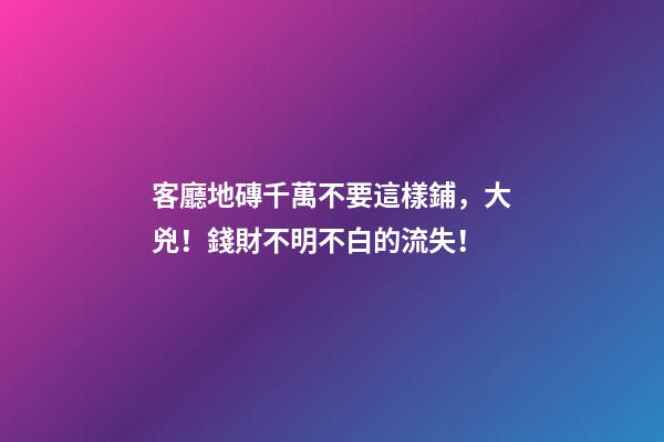 客廳地磚千萬不要這樣鋪，大兇！錢財不明不白的流失！