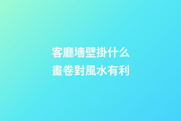 客廳墻壁掛什么畫卷對風水有利