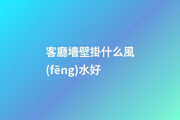 客廳墻壁掛什么風(fēng)水好