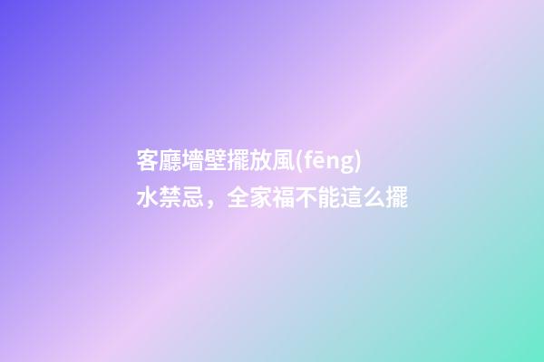 客廳墻壁擺放風(fēng)水禁忌，全家福不能這么擺