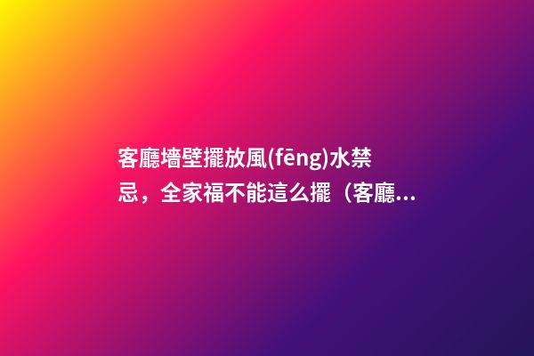 客廳墻壁擺放風(fēng)水禁忌，全家福不能這么擺（客廳可以擺放全家福嗎）