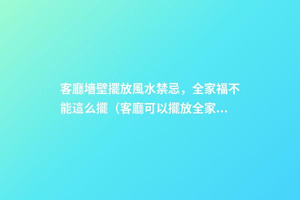 客廳墻壁擺放風水禁忌，全家福不能這么擺（客廳可以擺放全家福嗎）