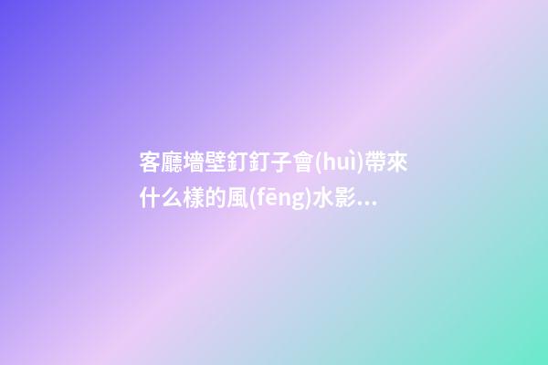 客廳墻壁釘釘子會(huì)帶來什么樣的風(fēng)水影響