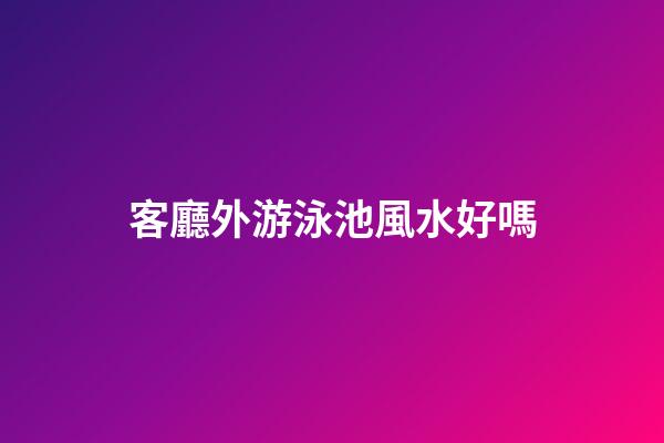 客廳外游泳池風水好嗎