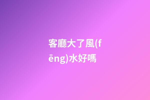 客廳大了風(fēng)水好嗎